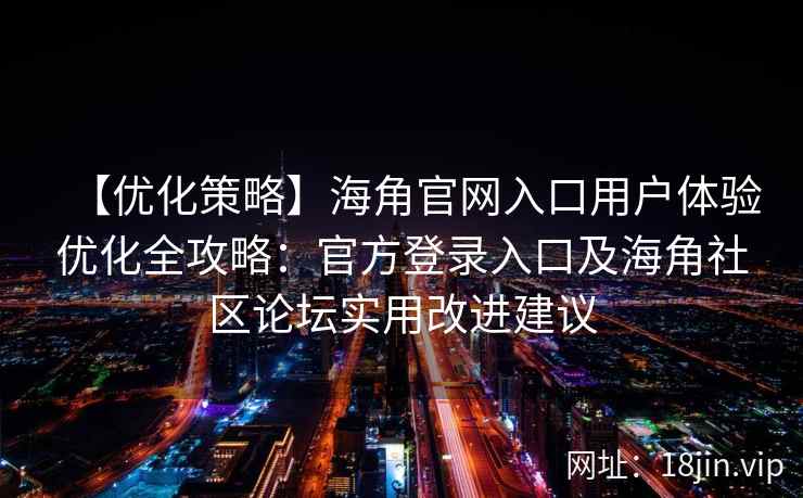 【优化策略】海角官网入口用户体验优化全攻略：官方登录入口及海角社区论坛实用改进建议