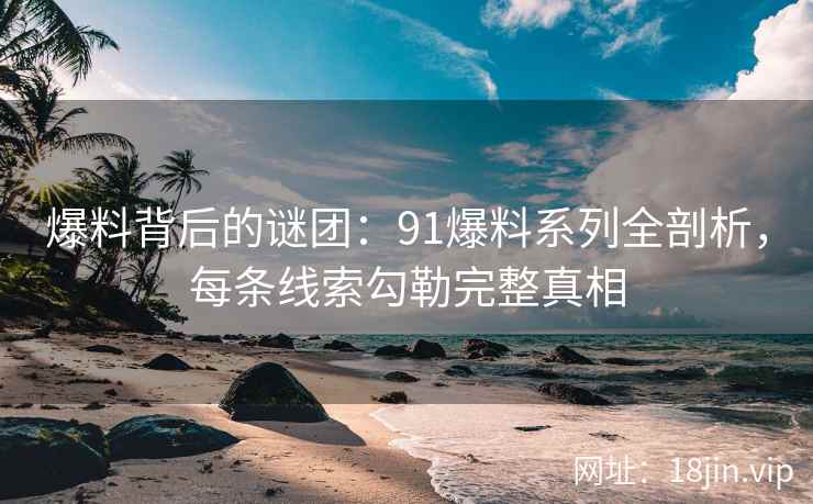 爆料背后的谜团：91爆料系列全剖析，每条线索勾勒完整真相