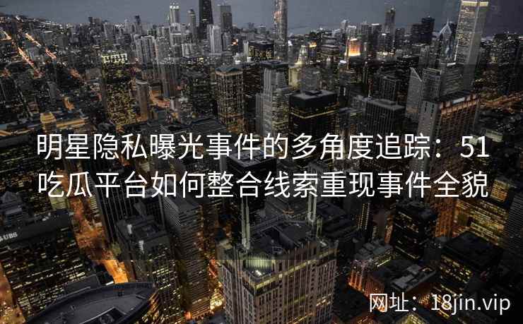 明星隐私曝光事件的多角度追踪：51吃瓜平台如何整合线索重现事件全貌