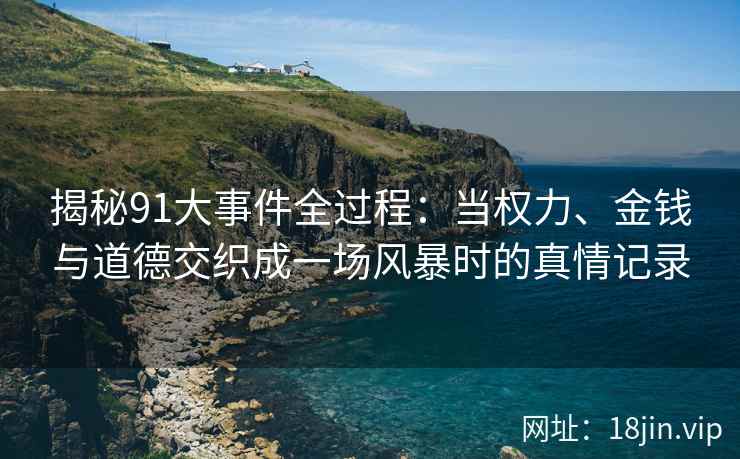 揭秘91大事件全过程：当权力、金钱与道德交织成一场风暴时的真情记录