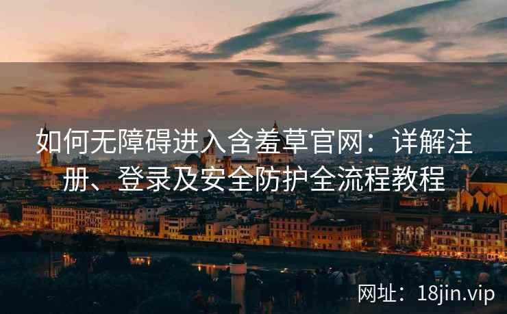 如何无障碍进入含羞草官网：详解注册、登录及安全防护全流程教程