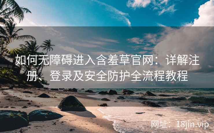 如何无障碍进入含羞草官网：详解注册、登录及安全防护全流程教程