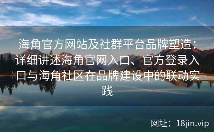 海角官方网站及社群平台品牌塑造：详细讲述海角官网入口、官方登录入口与海角社区在品牌建设中的联动实践