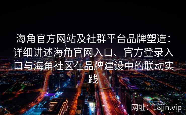 海角官方网站及社群平台品牌塑造：详细讲述海角官网入口、官方登录入口与海角社区在品牌建设中的联动实践