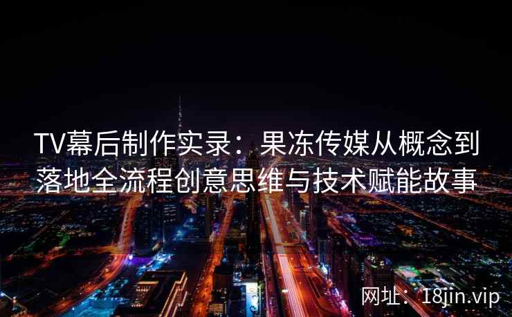 TV幕后制作实录：果冻传媒从概念到落地全流程创意思维与技术赋能故事