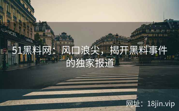51黑料网：风口浪尖，揭开黑料事件的独家报道