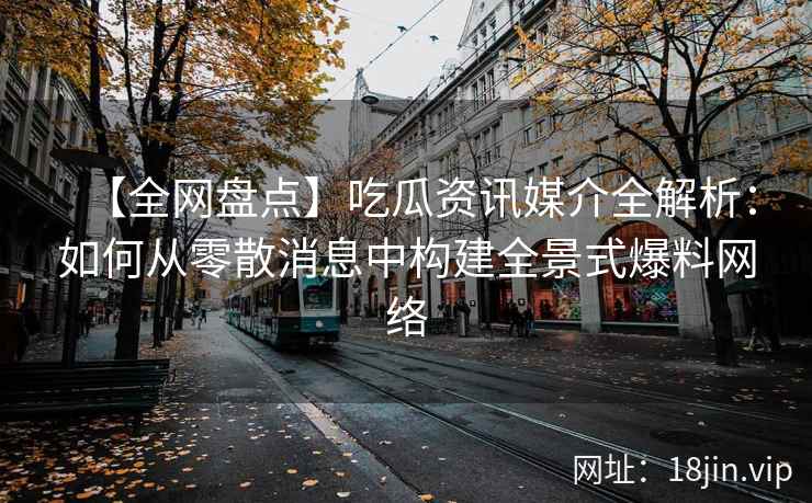 【全网盘点】吃瓜资讯媒介全解析：如何从零散消息中构建全景式爆料网络