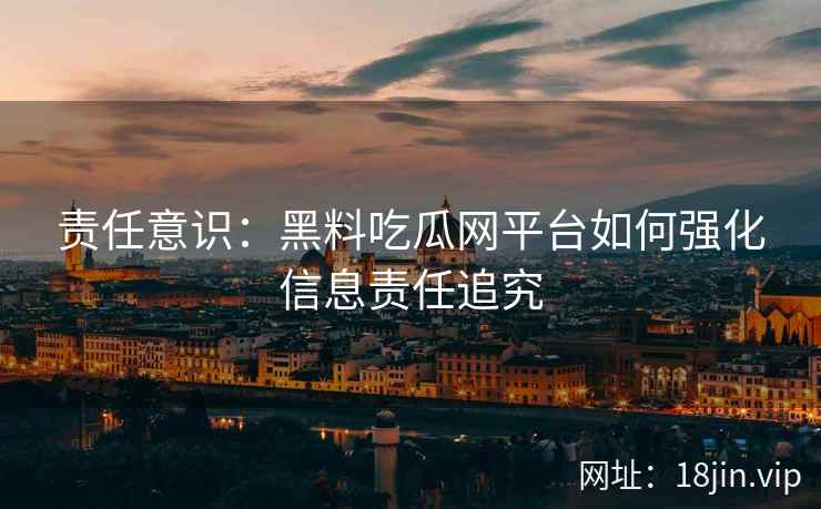 责任意识：黑料吃瓜网平台如何强化信息责任追究