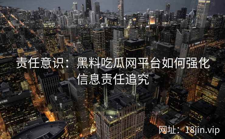 责任意识：黑料吃瓜网平台如何强化信息责任追究