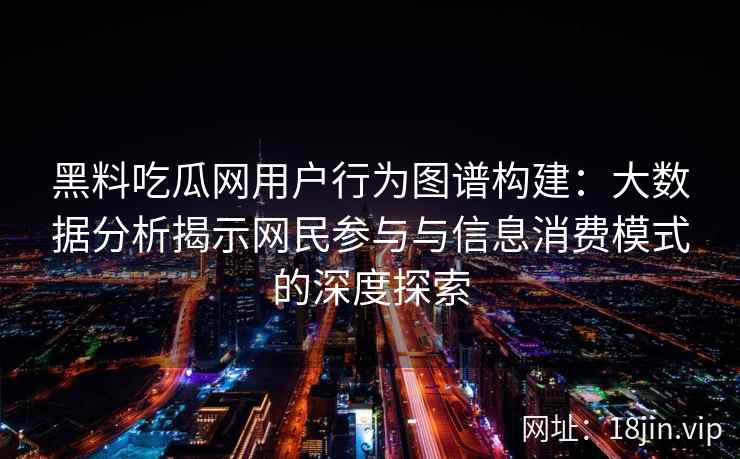 黑料吃瓜网用户行为图谱构建：大数据分析揭示网民参与与信息消费模式的深度探索