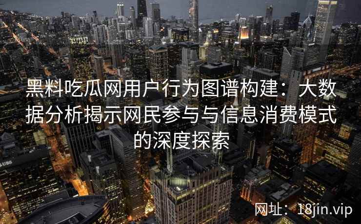 黑料吃瓜网用户行为图谱构建：大数据分析揭示网民参与与信息消费模式的深度探索