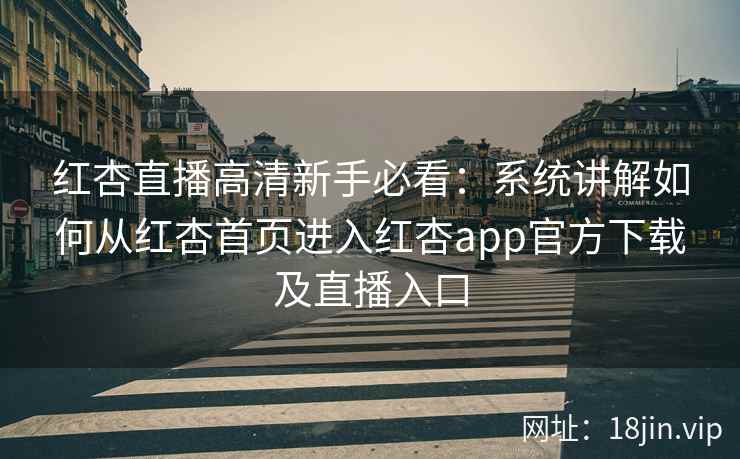 红杏直播高清新手必看：系统讲解如何从红杏首页进入红杏app官方下载及直播入口