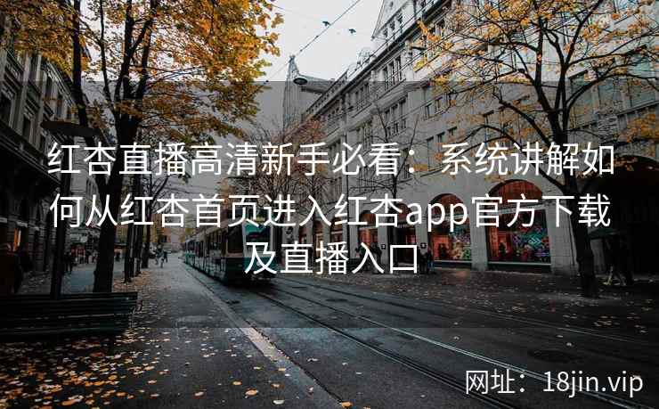 红杏直播高清新手必看：系统讲解如何从红杏首页进入红杏app官方下载及直播入口