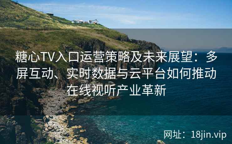 糖心TV入口运营策略及未来展望：多屏互动、实时数据与云平台如何推动在线视听产业革新