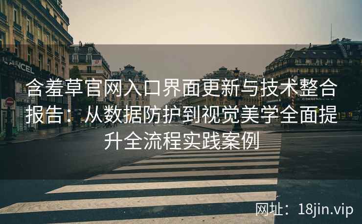 含羞草官网入口界面更新与技术整合报告：从数据防护到视觉美学全面提升全流程实践案例