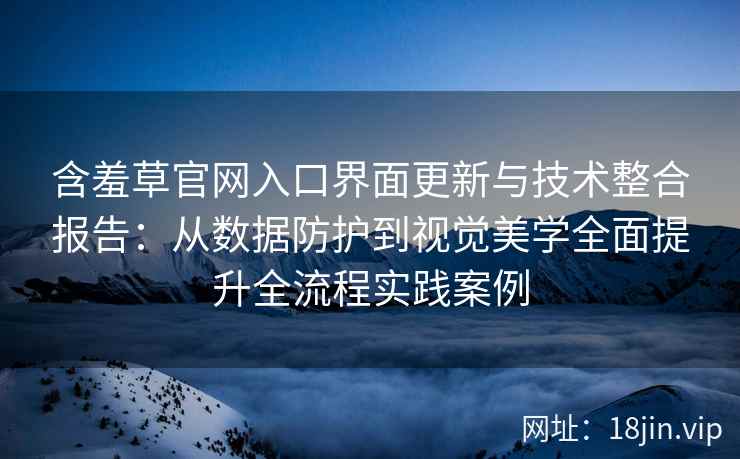 含羞草官网入口界面更新与技术整合报告：从数据防护到视觉美学全面提升全流程实践案例