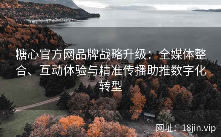 糖心官方网品牌战略升级：全媒体整合、互动体验与精准传播助推数字化转型