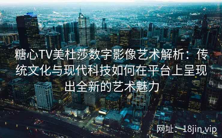 糖心TV美杜莎数字影像艺术解析：传统文化与现代科技如何在平台上呈现出全新的艺术魅力