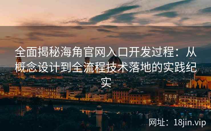 全面揭秘海角官网入口开发过程：从概念设计到全流程技术落地的实践纪实