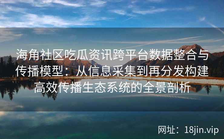 海角社区吃瓜资讯跨平台数据整合与传播模型：从信息采集到再分发构建高效传播生态系统的全景剖析