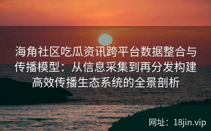 海角社区吃瓜资讯跨平台数据整合与传播模型：从信息采集到再分发构建高效传播生态系统的全景剖析
