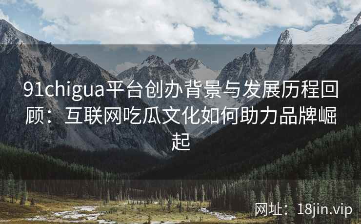 91chigua平台创办背景与发展历程回顾：互联网吃瓜文化如何助力品牌崛起
