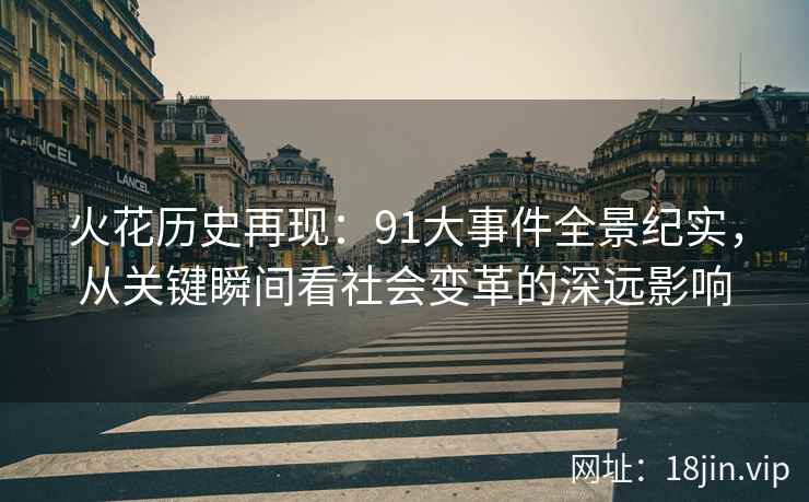 火花历史再现：91大事件全景纪实，从关键瞬间看社会变革的深远影响