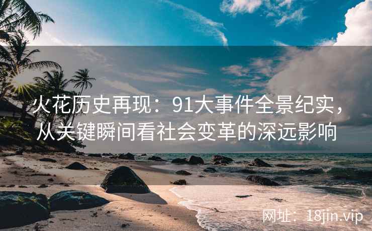 火花历史再现：91大事件全景纪实，从关键瞬间看社会变革的深远影响