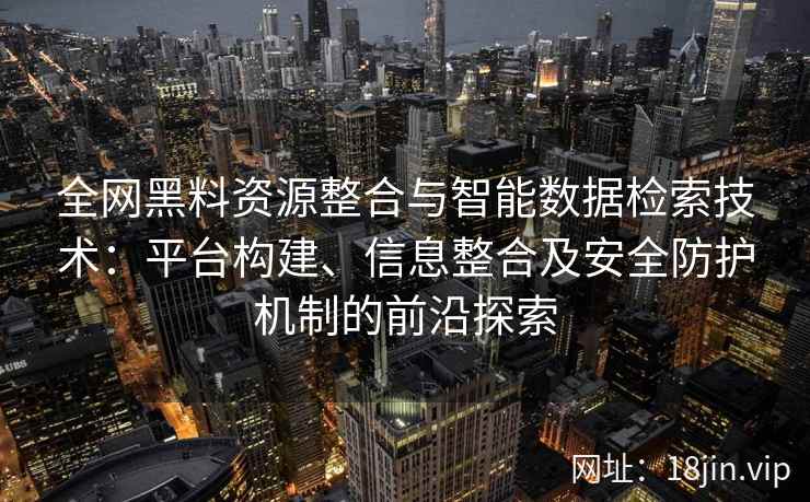 全网黑料资源整合与智能数据检索技术：平台构建、信息整合及安全防护机制的前沿探索