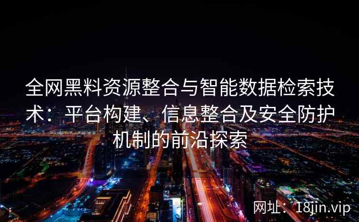 全网黑料资源整合与智能数据检索技术：平台构建、信息整合及安全防护机制的前沿探索