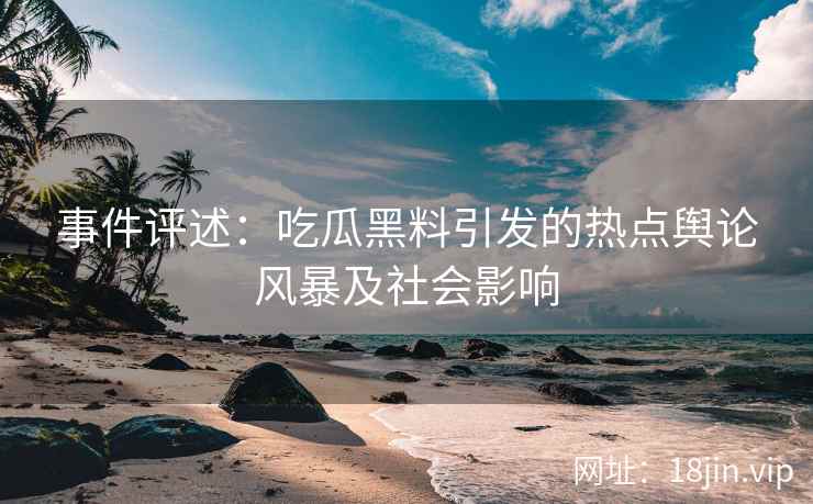 事件评述：吃瓜黑料引发的热点舆论风暴及社会影响