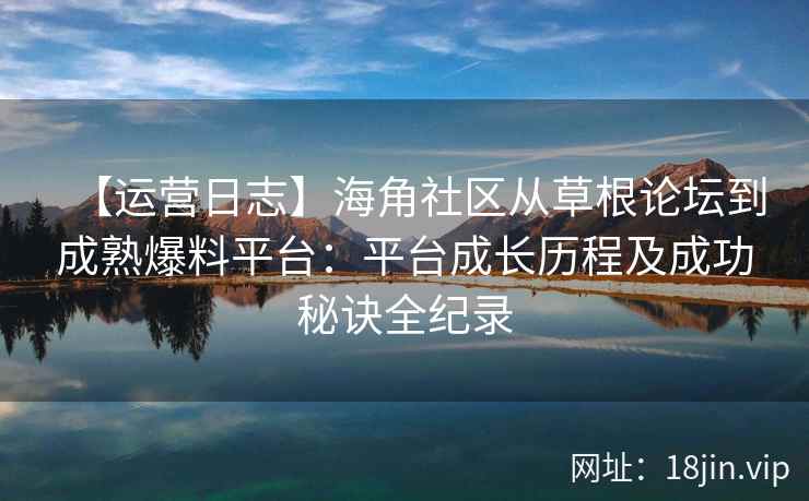 【运营日志】海角社区从草根论坛到成熟爆料平台：平台成长历程及成功秘诀全纪录