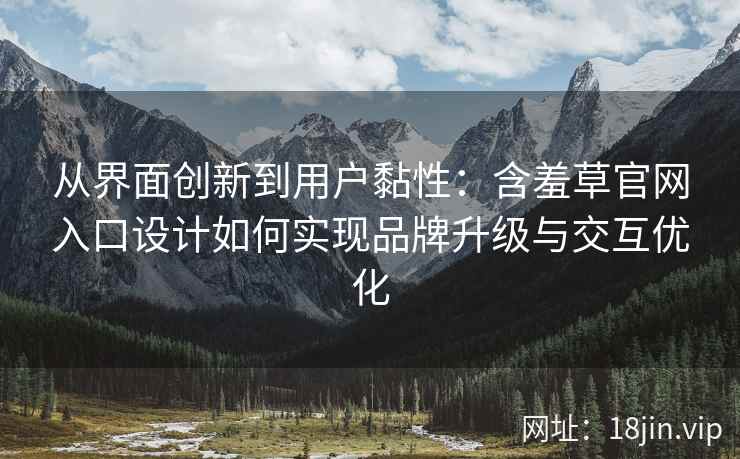 从界面创新到用户黏性：含羞草官网入口设计如何实现品牌升级与交互优化