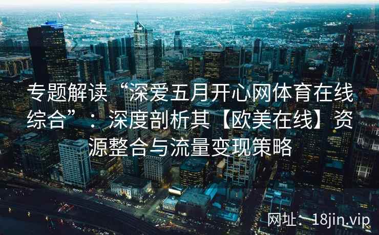 专题解读“深爱五月开心网体育在线综合”：深度剖析其【欧美在线】资源整合与流量变现策略