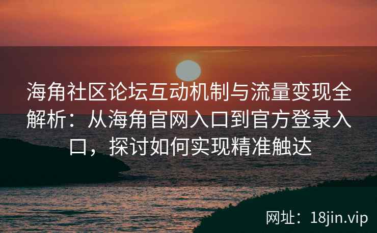 海角社区论坛互动机制与流量变现全解析：从海角官网入口到官方登录入口，探讨如何实现精准触达