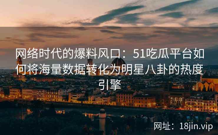 网络时代的爆料风口：51吃瓜平台如何将海量数据转化为明星八卦的热度引擎