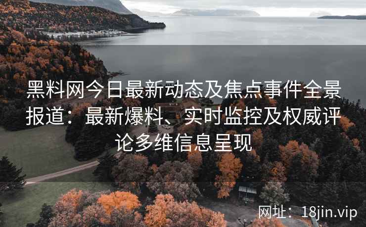 黑料网今日最新动态及焦点事件全景报道：最新爆料、实时监控及权威评论多维信息呈现