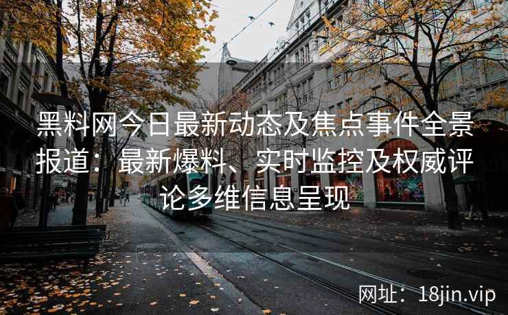 黑料网今日最新动态及焦点事件全景报道：最新爆料、实时监控及权威评论多维信息呈现