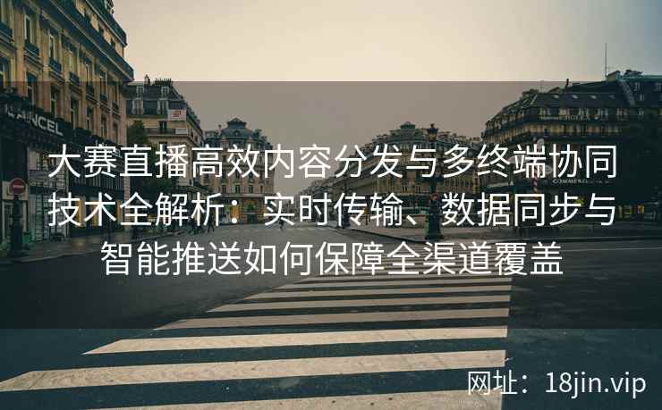 大赛直播高效内容分发与多终端协同技术全解析：实时传输、数据同步与智能推送如何保障全渠道覆盖