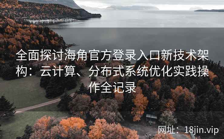全面探讨海角官方登录入口新技术架构：云计算、分布式系统优化实践操作全记录