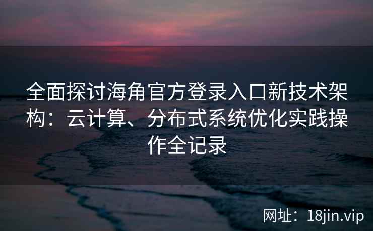 全面探讨海角官方登录入口新技术架构：云计算、分布式系统优化实践操作全记录