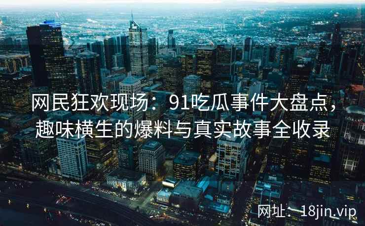 网民狂欢现场：91吃瓜事件大盘点，趣味横生的爆料与真实故事全收录