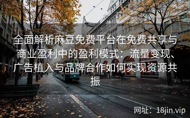全面解析麻豆免费平台在免费共享与商业盈利中的盈利模式：流量变现、广告植入与品牌合作如何实现资源共振