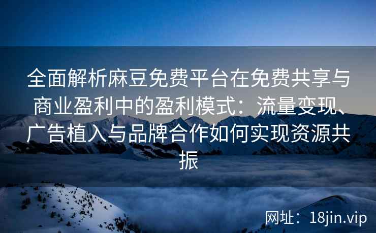 全面解析麻豆免费平台在免费共享与商业盈利中的盈利模式：流量变现、广告植入与品牌合作如何实现资源共振