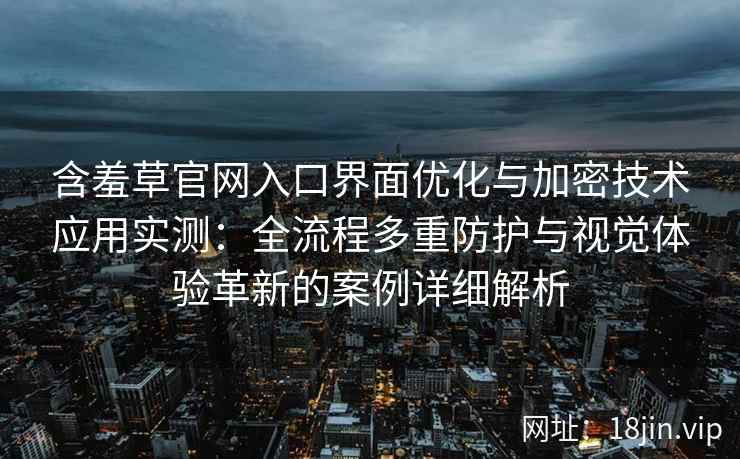 含羞草官网入口界面优化与加密技术应用实测：全流程多重防护与视觉体验革新的案例详细解析