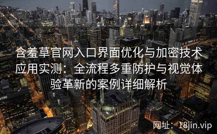 含羞草官网入口界面优化与加密技术应用实测：全流程多重防护与视觉体验革新的案例详细解析