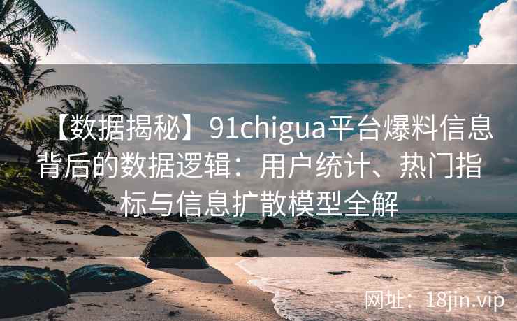 【数据揭秘】91chigua平台爆料信息背后的数据逻辑：用户统计、热门指标与信息扩散模型全解