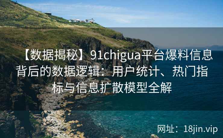 【数据揭秘】91chigua平台爆料信息背后的数据逻辑：用户统计、热门指标与信息扩散模型全解