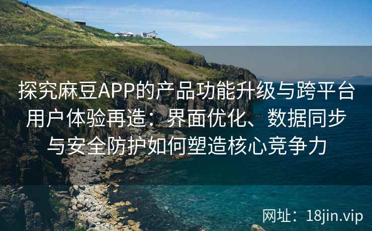 探究麻豆APP的产品功能升级与跨平台用户体验再造：界面优化、数据同步与安全防护如何塑造核心竞争力