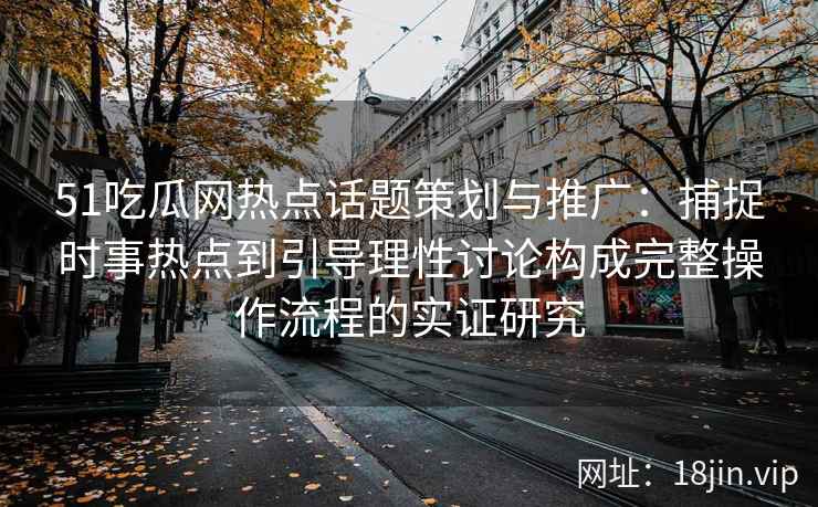 51吃瓜网热点话题策划与推广：捕捉时事热点到引导理性讨论构成完整操作流程的实证研究